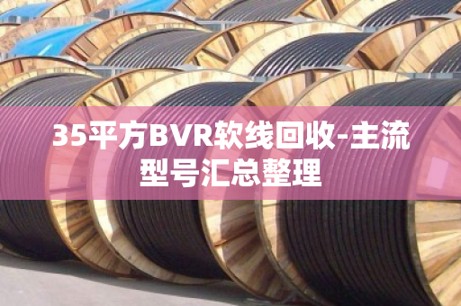 35平方BVR软线回收-主流型号汇总整理 35平方BVR软线回收-主流型号汇总整理