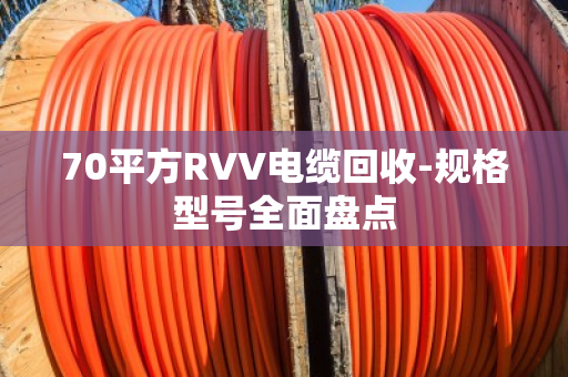70平方RVV电缆回收-规格型号全面盘点 70平方RVV电缆回收-规格型号全面盘点
