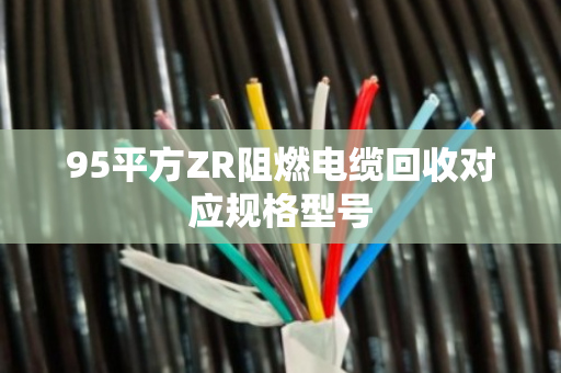 95平方ZR阻燃电缆回收对应规格型号
