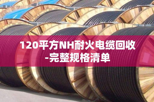 120平方NH耐火电缆回收-完整规格清单 120平方NH耐火电缆回收-完整规格清单
