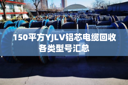 150平方YJLV铝芯电缆回收各类型号汇总 150平方YJLV铝芯电缆回收各类型号汇总