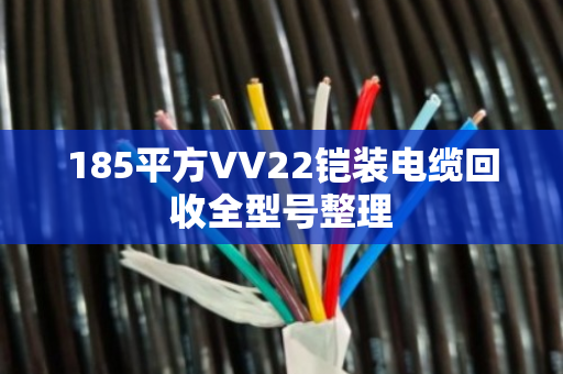 185平方VV22铠装电缆回收全型号整理 185平方VV22铠装电缆回收全型号整理