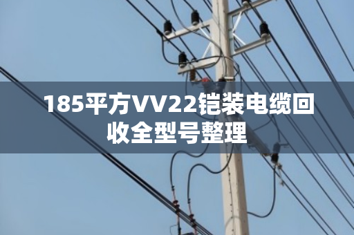 185平方VV22铠装电缆回收全型号整理