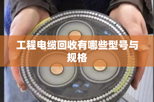 工程电缆回收有哪些型号与规格 工程电缆回收有哪些型号与规格