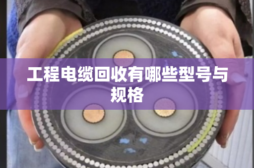 工程电缆回收有哪些型号与规格 工程电缆回收有哪些型号与规格