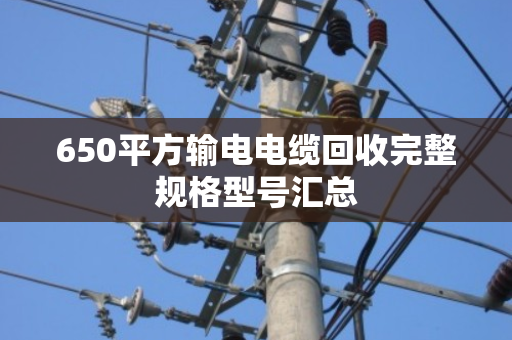 650平方输电电缆回收完整规格型号汇总 650平方输电电缆回收完整规格型号汇总