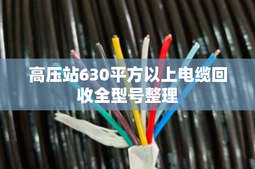 高压站630平方以上电缆回收全型号整理 高压站630平方以上电缆回收全型号整理