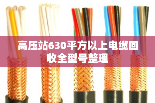 高压站630平方以上电缆回收全型号整理 高压站630平方以上电缆回收全型号整理
