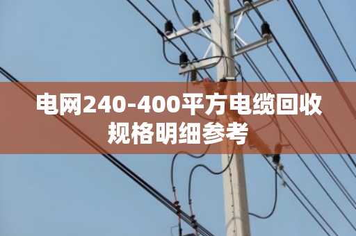 电网240-400平方电缆回收规格明细参考
