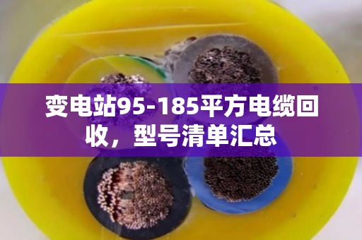 变电站95-185平方电缆回收,型号清单汇总 变电站95-185平方电缆回收,型号清单汇总