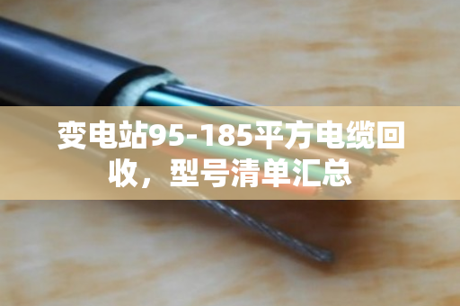 变电站95-185平方电缆回收,型号清单汇总 变电站95-185平方电缆回收,型号清单汇总