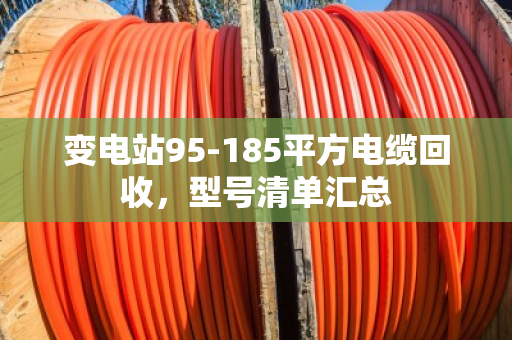 变电站95-185平方电缆回收,型号清单汇总 变电站95-185平方电缆回收,型号清单汇总