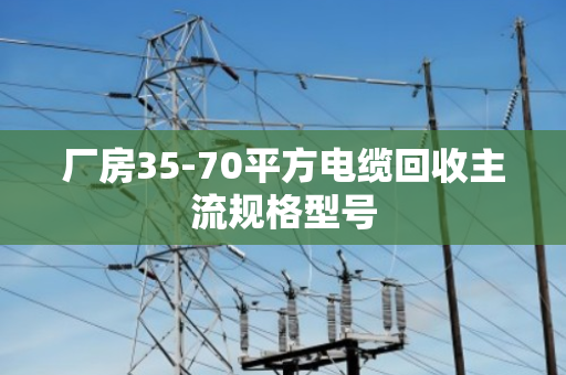 厂房35-70平方电缆回收主流规格型号 厂房35-70平方电缆回收主流规格型号