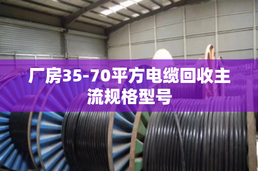 厂房35-70平方电缆回收主流规格型号 厂房35-70平方电缆回收主流规格型号
