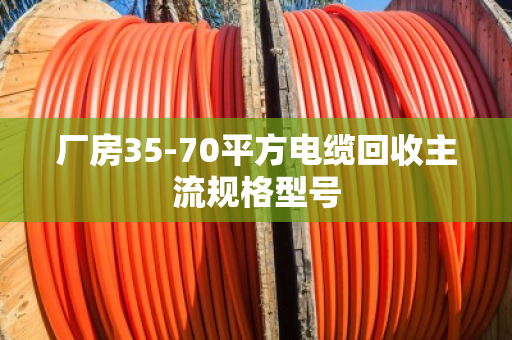 厂房35-70平方电缆回收主流规格型号 厂房35-70平方电缆回收主流规格型号