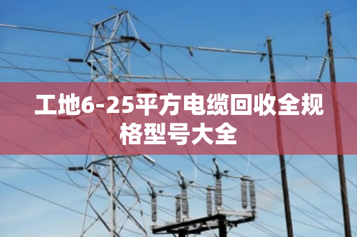 工地6-25平方电缆回收全规格型号大全