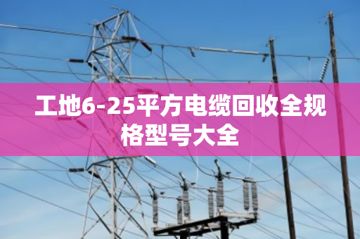 工地6-25平方电缆回收全规格型号大全