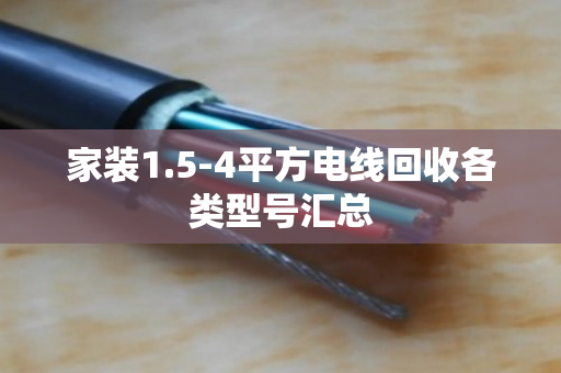 家装1.5-4平方电线回收各类型号汇总 家装1.5-4平方电线回收各类型号汇总