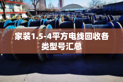 家装1.5-4平方电线回收各类型号汇总 家装1.5-4平方电线回收各类型号汇总