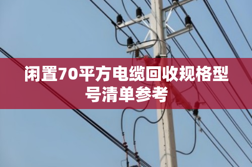 闲置70平方电缆回收规格型号清单参考