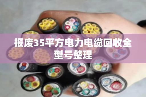 报废35平方电力电缆回收全型号整理