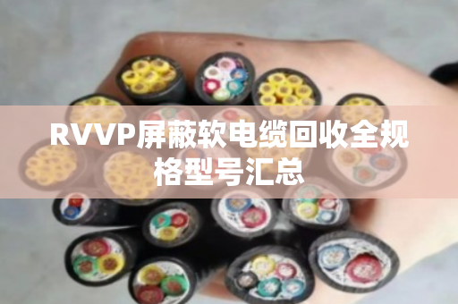 RVVP屏蔽软电缆回收全规格型号汇总