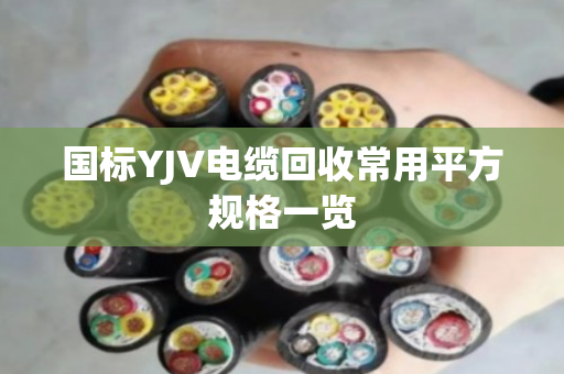 国标YJV电缆回收常用平方规格一览 国标YJV电缆回收常用平方规格一览