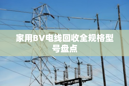 家用BV电线回收全规格型号盘点