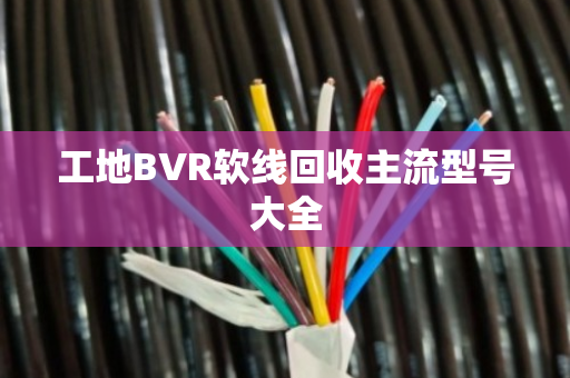 工地BVR软线回收主流型号大全 工地BVR软线回收主流型号大全