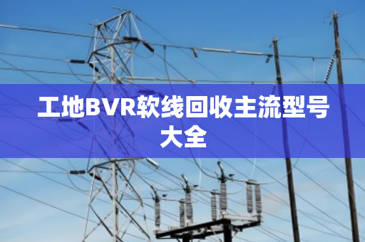 工地BVR软线回收主流型号大全 工地BVR软线回收主流型号大全