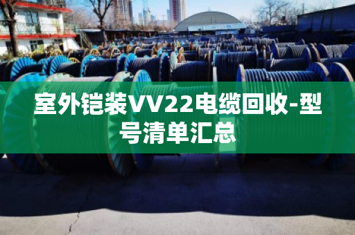 室外铠装VV22电缆回收-型号清单汇总 室外铠装VV22电缆回收-型号清单汇总