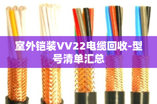 室外铠装VV22电缆回收-型号清单汇总 室外铠装VV22电缆回收-型号清单汇总