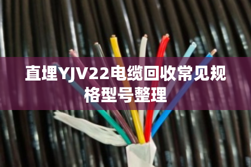 直埋YJV22电缆回收常见规格型号整理
