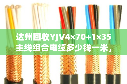 达州回收YJV4×70+1×35主线组合电缆多少钱一米，市场回收价