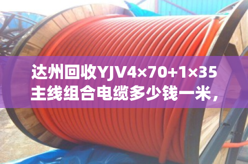 达州回收YJV4×70+1×35主线组合电缆多少钱一米，市场回收价