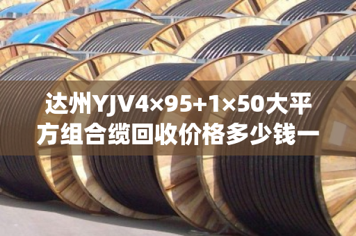 达州YJV4×95+1×50大平方组合缆回收价格多少钱一吨? 达州YJV4×95+1×50大平方组合缆回收价格多少钱一吨?