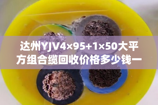 达州YJV4×95+1×50大平方组合缆回收价格多少钱一吨？