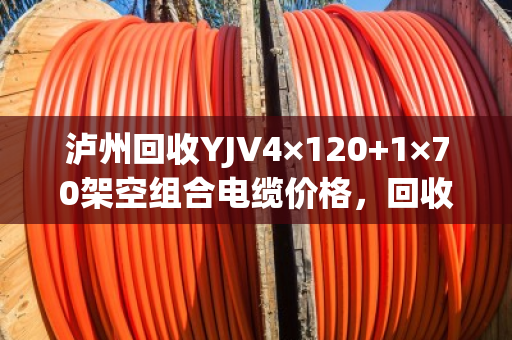 泸州回收YJV4×120+1×70架空组合电缆价格,回收多少钱一米 泸州回收YJV4×120+1×70架空组合电缆价格,回收多少钱一米