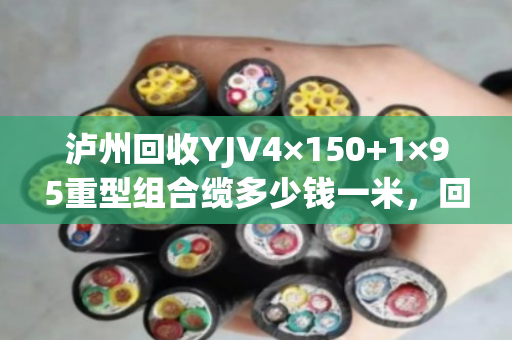 泸州回收YJV4×150+1×95重型组合缆多少钱一米,回收价格 泸州回收YJV4×150+1×95重型组合缆多少钱一米,回收价格