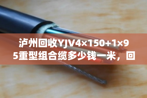 泸州回收YJV4×150+1×95重型组合缆多少钱一米,回收价格 泸州回收YJV4×150+1×95重型组合缆多少钱一米,回收价格