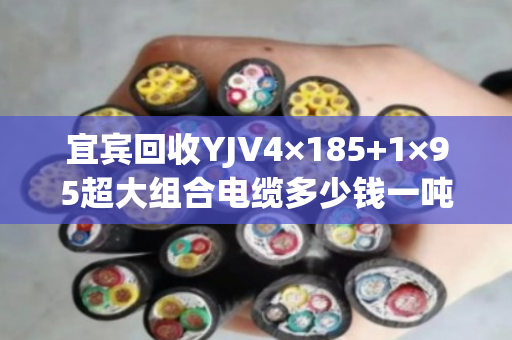 宜宾回收YJV4×185+1×95超大组合电缆多少钱一吨，回收报价