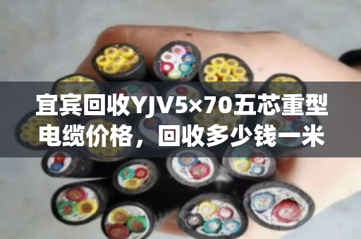 宜宾回收YJV5×70五芯重型电缆价格,回收多少钱一米 宜宾回收YJV5×70五芯重型电缆价格,回收多少钱一米