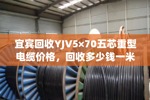 宜宾回收YJV5×70五芯重型电缆价格,回收多少钱一米 宜宾回收YJV5×70五芯重型电缆价格,回收多少钱一米
