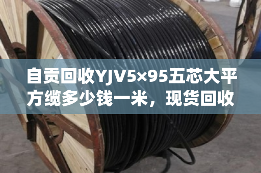 自贡回收YJV5×95五芯大平方缆多少钱一米,现货回收价 自贡回收YJV5×95五芯大平方缆多少钱一米,现货回收价