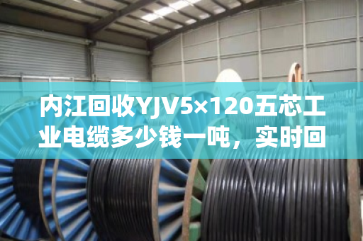 内江回收YJV5×120五芯工业电缆多少钱一吨，实时回收价