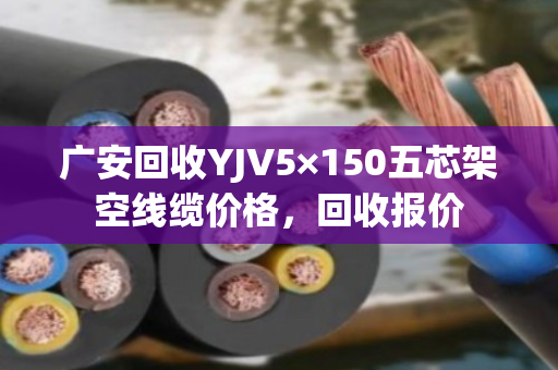 广安回收YJV5×150五芯架空线缆价格,回收报价 广安回收YJV5×150五芯架空线缆价格,回收报价