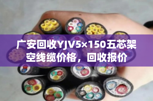 广安回收YJV5×150五芯架空线缆价格，回收报价