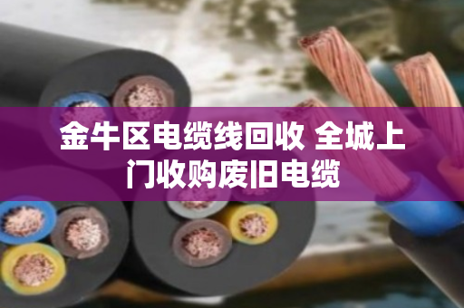 金牛区电缆线回收 全城上门收购废旧电缆 金牛区电缆线回收 全城上门收购废旧电缆