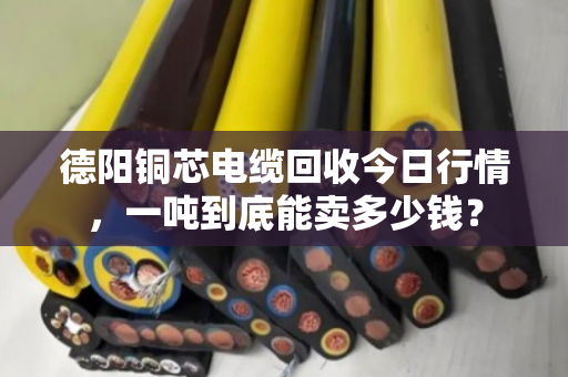 德阳铜芯电缆回收今日行情，一吨到底能卖多少钱？