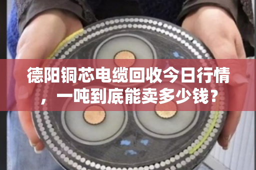 德阳铜芯电缆回收今日行情，一吨到底能卖多少钱？